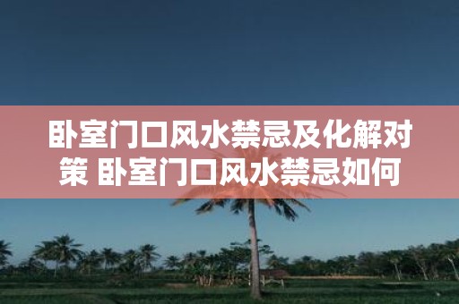 卧室门口风水禁忌及化解对策 卧室门口风水禁忌如何化解