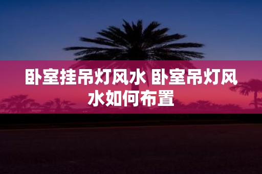 卧室挂吊灯风水 卧室吊灯风水如何布置