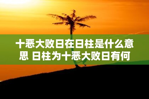 十恶大败日在日柱是什么意思 日柱为十恶大败日有何影响