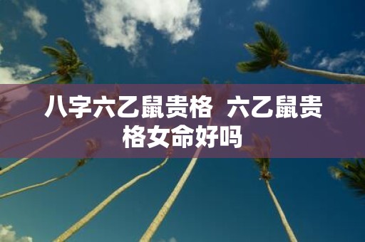 八字六乙鼠贵格 六乙鼠贵格女命好吗
