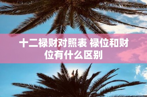 十二禄财对照表 禄位和财位有什么区别