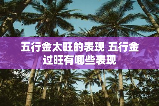 五行金太旺的表现 五行金过旺有哪些表现