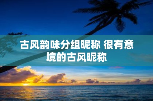 古风韵味分组昵称 很有意境的古风昵称