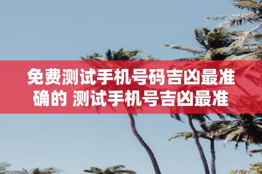 免费测试手机号码吉凶最准确的 测试手机号吉凶最准确免费