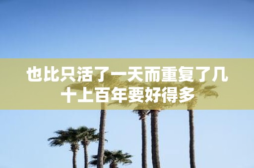 也比只活了一天而重复了几十上百年要好得多