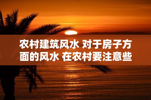 农村建筑风水 对于房子方面的风水 在农村要注意些什么