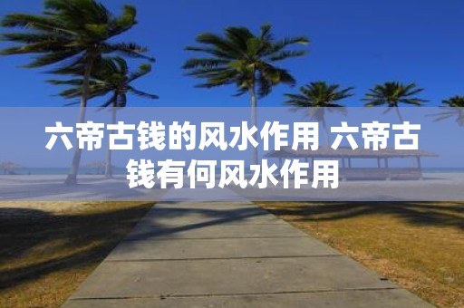 六帝古钱的风水作用 六帝古钱有何风水作用