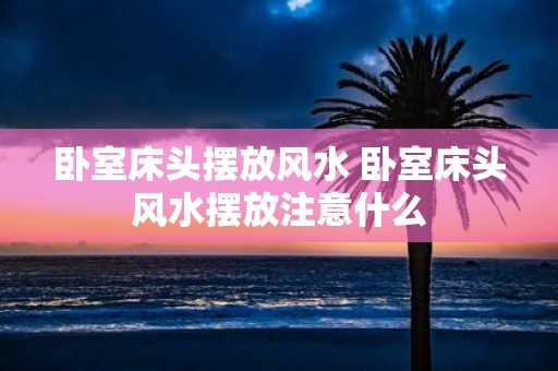 卧室床头摆放风水 卧室床头风水摆放注意什么