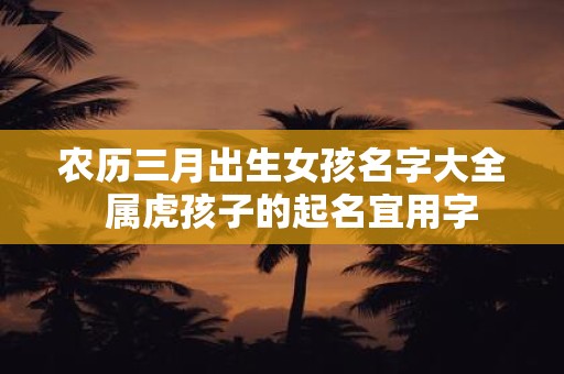 农历三月出生女孩名字大全 属虎孩子的起名宜用字