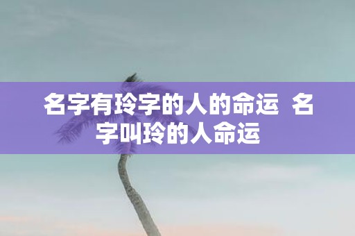 名字有玲字的人的命运 名字叫玲的人命运