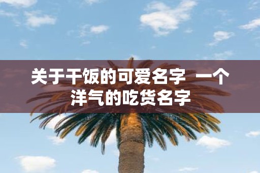 关于干饭的可爱名字 一个洋气的吃货名字