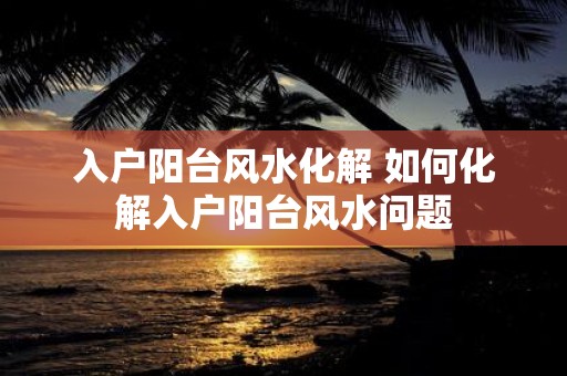入户阳台风水化解 如何化解入户阳台风水问题