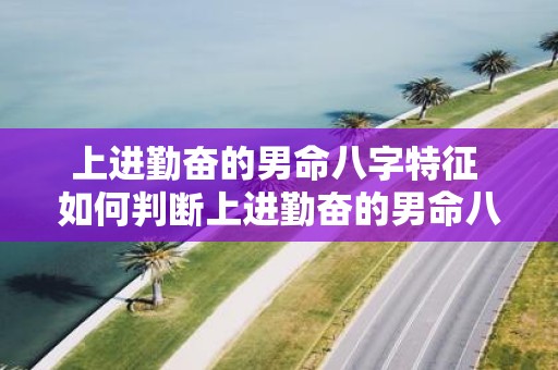 上进勤奋的男命八字特征 如何判断上进勤奋的男命八字特征