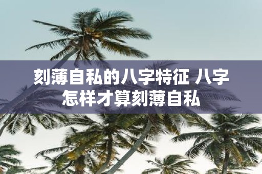 刻薄自私的八字特征 八字怎样才算刻薄自私
