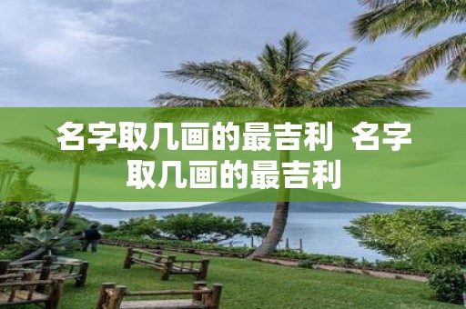 名字取几画的最吉利 名字取几画的最吉利