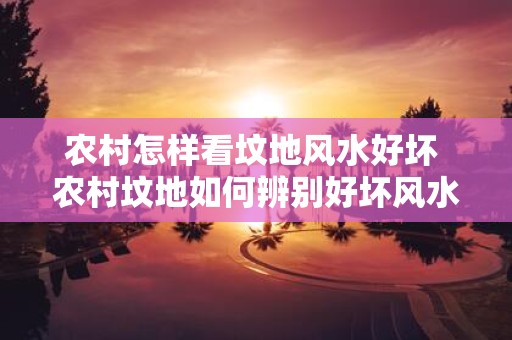 农村怎样看坟地风水好坏 农村坟地如何辨别好坏风水