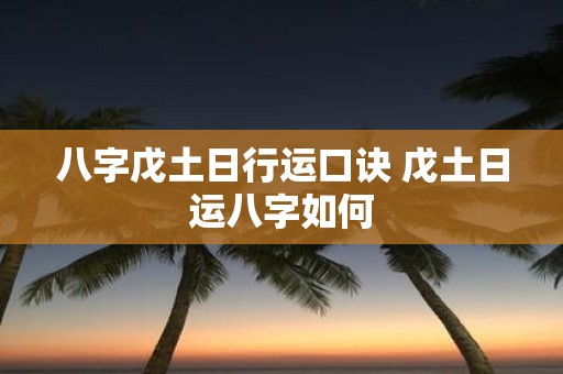 八字戊土日行运口诀 戊土日运八字如何