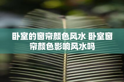 卧室的窗帘颜色风水 卧室窗帘颜色影响风水吗