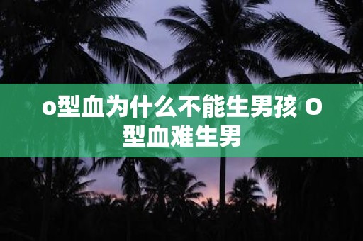 o型血为什么不能生男孩 O型血难生男