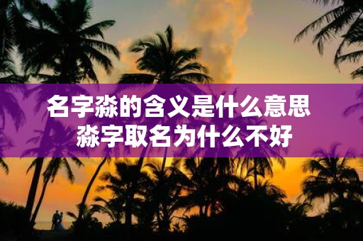 名字淼的含义是什么意思 淼字取名为什么不好