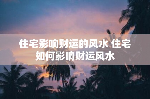 住宅影响财运的风水 住宅如何影响财运风水