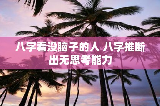八字看没脑子的人 八字推断出无思考能力