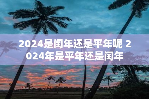 2025是闰年还是平年呢 2025年是平年还是闰年