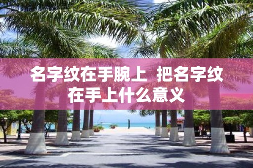 名字纹在手腕上 把名字纹在手上什么意义 名字纹在手腕上 把名字纹在手上什么意义
