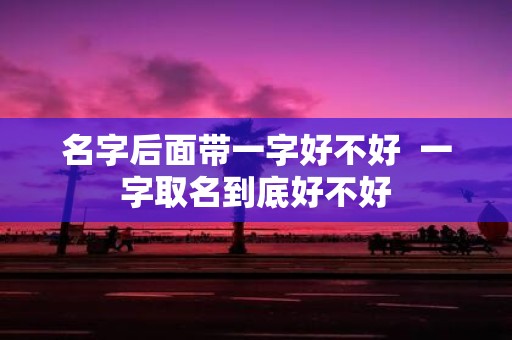 名字后面带一字好不好 一字取名到底好不好