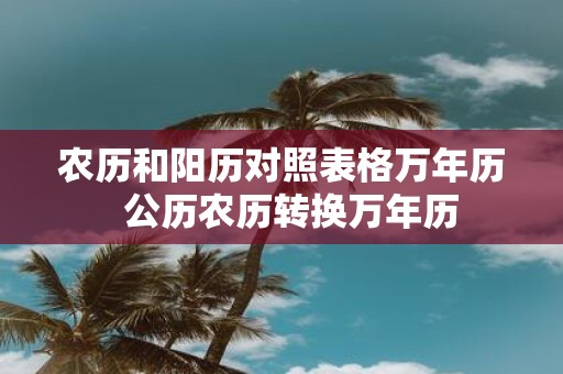 农历和阳历对照表格万年历 公历农历转换万年历