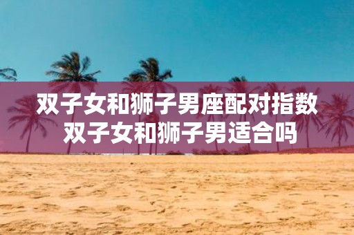 双子女和狮子男座配对指数 双子女和狮子男适合吗