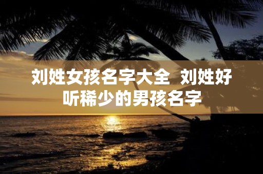 刘姓女孩名字大全 刘姓好听稀少的男孩名字