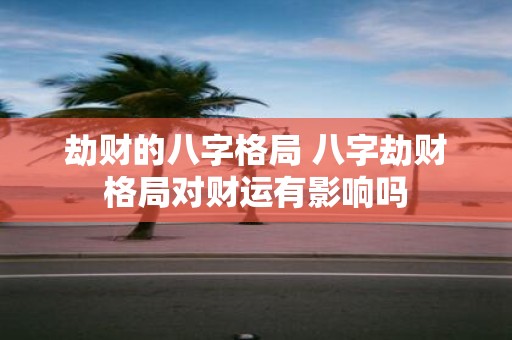 劫财的八字格局 八字劫财格局对财运有影响吗