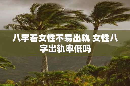 八字看女性不易出轨 女性八字出轨率低吗