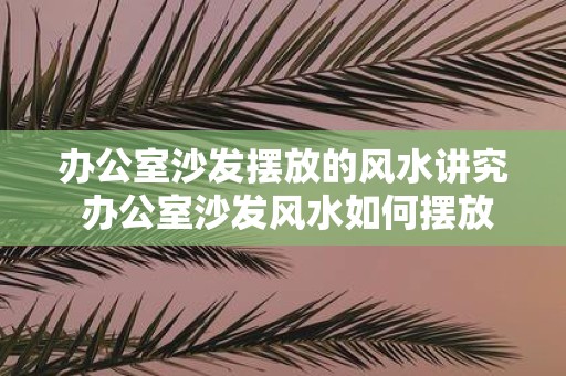 办公室沙发摆放的风水讲究 办公室沙发风水如何摆放