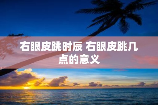 右眼皮跳时辰 右眼皮跳几点的意义