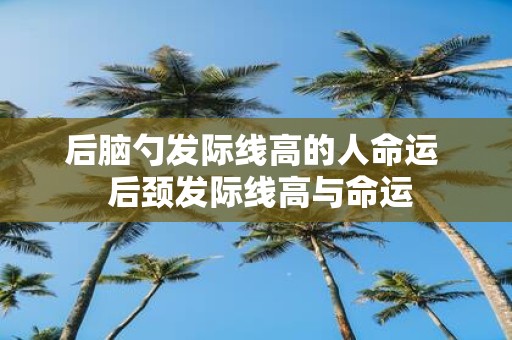 后脑勺发际线高的人命运 后颈发际线高与命运