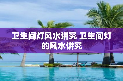卫生间灯风水讲究 卫生间灯的风水讲究