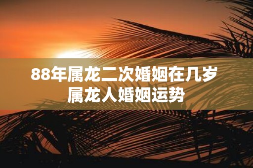 88年属龙二次婚姻在几岁 属龙人婚姻运势