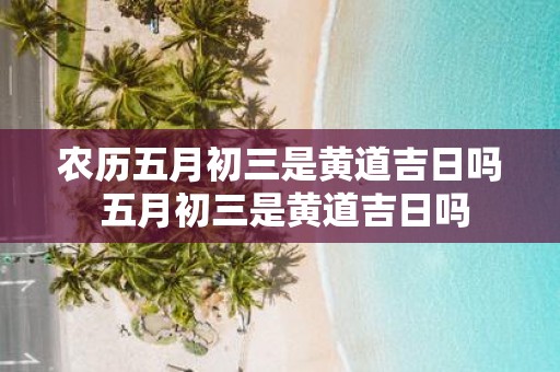 农历五月初三是黄道吉日吗 五月初三是黄道吉日吗