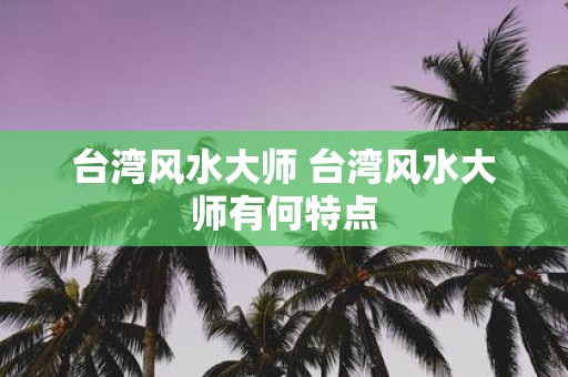 台湾风水大师 台湾风水大师有何特点