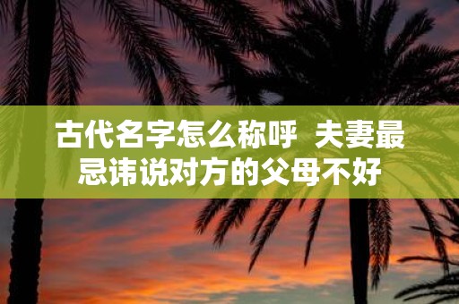 古代名字怎么称呼 夫妻最忌讳说对方的父母不好