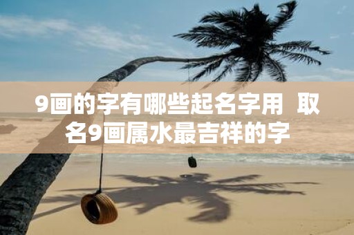 9画的字有哪些起名字用 取名9画属水最吉祥的字