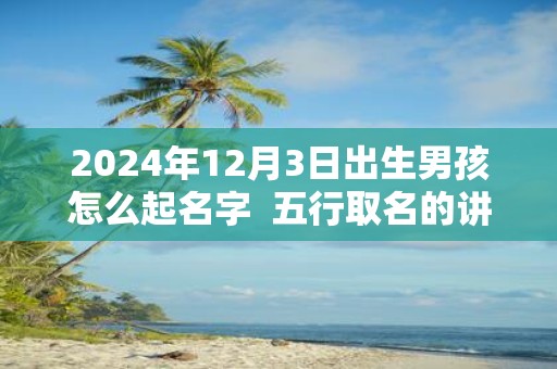 2025年12月3日出生男孩怎么起名字 五行取名的讲究