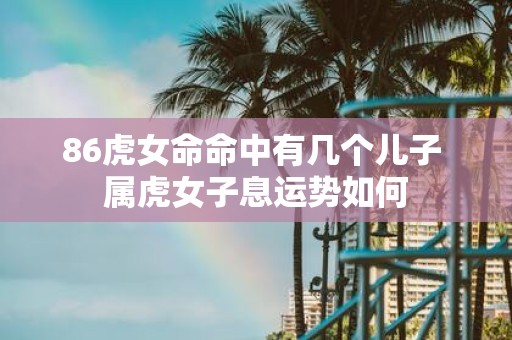 86虎女命命中有几个儿子 属虎女子息运势如何