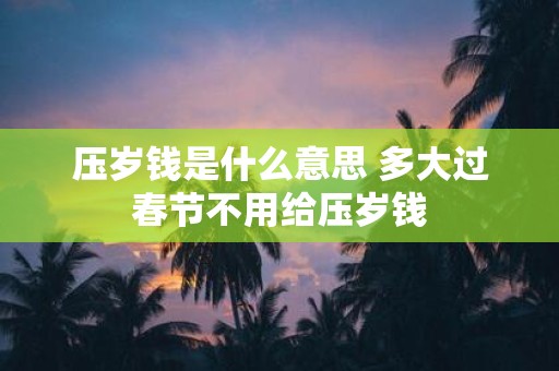 压岁钱是什么意思 多大过春节不用给压岁钱