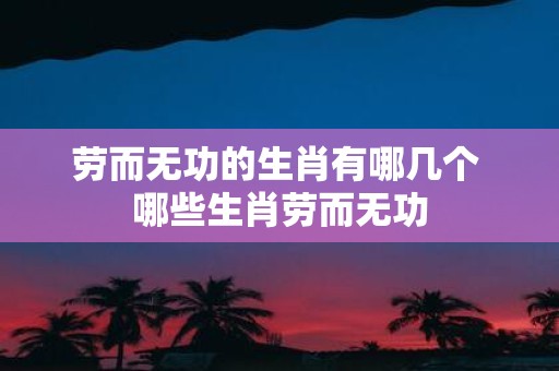 劳而无功的生肖有哪几个 哪些生肖劳而无功