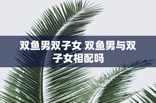 双鱼男双子女 双鱼男与双子女相配吗