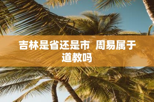 吉林是省还是市 周易属于道教吗