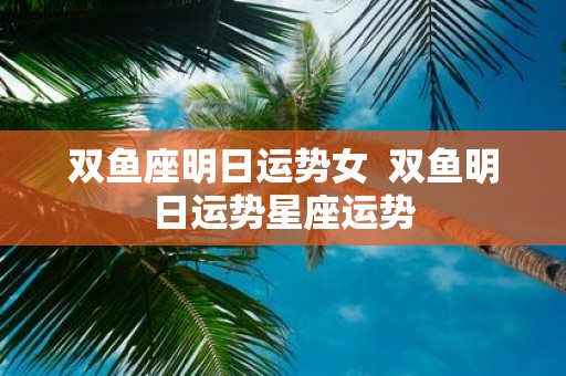 双鱼座明日运势女 双鱼明日运势星座运势